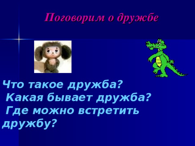 Поговорим о дружбе    Что такое дружба?  Какая бывает дружба?  Где можно встретить дружбу?