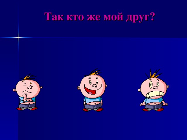 Так кто же мой друг?