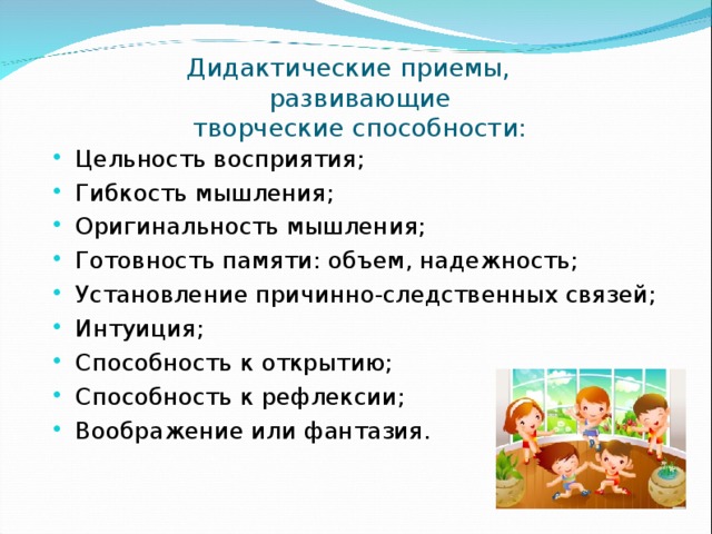 Дидактические приемы,  развивающие  творческие способности :   Цельность восприятия; Гибкость мышления; Оригинальность мышления; Готовность памяти: объем, надежность; Установление причинно-следственных связей; Интуиция; Способность к открытию; Способность к рефлексии; Воображение или фантазия.