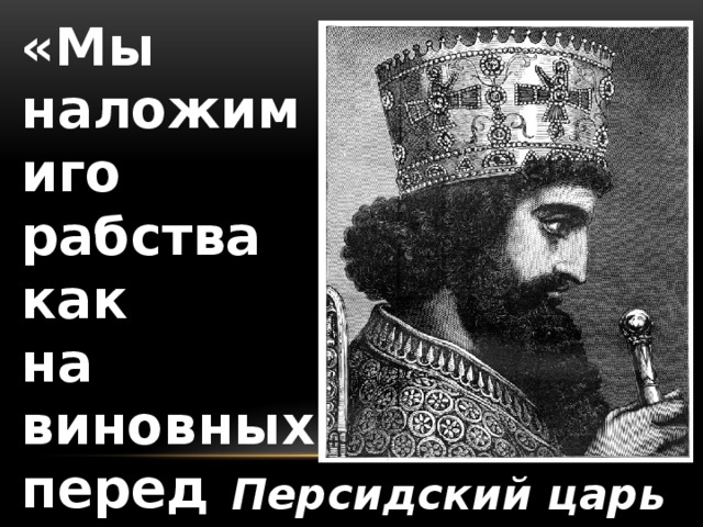 «Мы наложим иго рабства как на виновных перед нами, так и на невинных…» Персидский царь Ксеркс