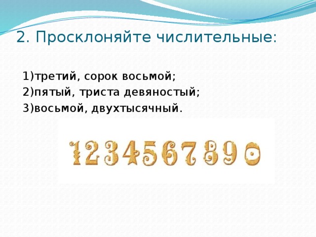 2. Просклоняйте числительные:    1)третий, сорок восьмой;  2)пятый, триста девяностый;  3)восьмой, двухтысячный.