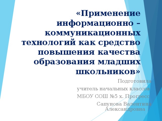 «Применение информационно – коммуникационных технологий как средство повышения качества образования младших школьников» Подготовила учитель начальных классов МБОУ СОШ №5 х. Прогресс Сапунова Валентина Александровна