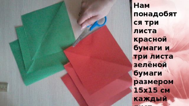 Нам понадобятся три листа красной бумаги и три листа зелёной бумаги размером 15х15 см каждый лист.