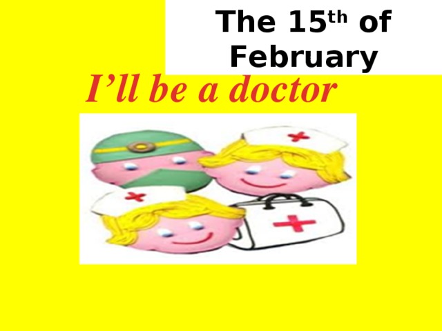 The 15 th of February I’ll be a doctor