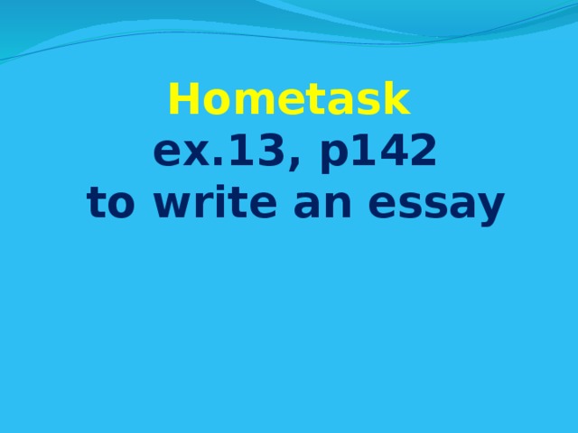 Hometask  ex.13, p142  to write an essay