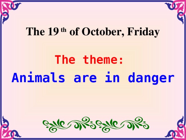 The 19 th of October, Friday The theme: Animals are in danger