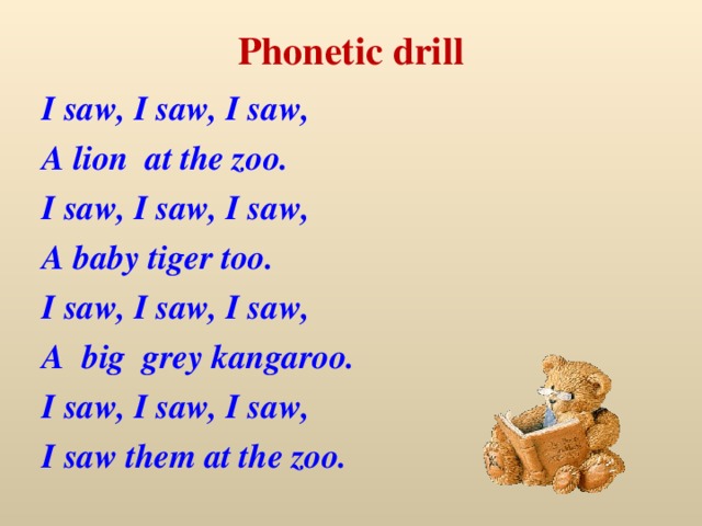 Phonetic drill I saw, I saw, I saw, A lion at the zoo. I saw, I saw, I saw, A baby tiger too. I saw, I saw, I saw, A big grey kangaroo. I saw, I saw, I saw, I saw them at the zoo.