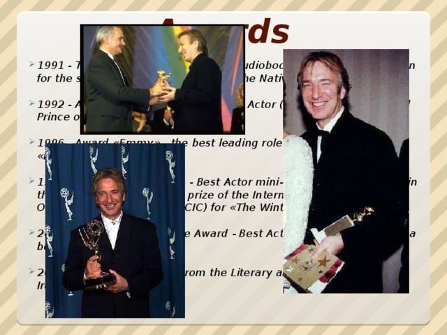 Awards 1991 - Talkie Award from the British Audiobook Publishing Association for the scoring of the film «Return of the Native» for the BBC  1992 - Award BAFTA - Best Supporting Actor (in the film «Robin Hood Prince of Thieves»)  1996 - Award «Emmy» - the best leading role (in the movie «Rasputin»)  1997 - Golden Globe Award - Best Actor mini-series or movie on TV (in the movie «Rasputin»), the prize of the International Catholic Organization for Cinema (OCIC) for «The Winter Guest»  2008 - Golden Space Needle Award - Best Actor (in the movie «Blow a bottle»)