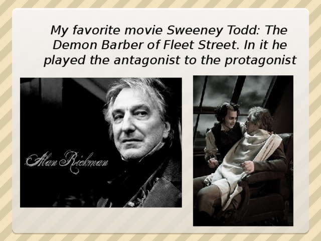 My favorite movie Sweeney Todd: The Demon Barber of Fleet Street. In it he played the antagonist to the protagonist