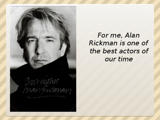 For me, Alan  Rickman is one of the best actors of our time