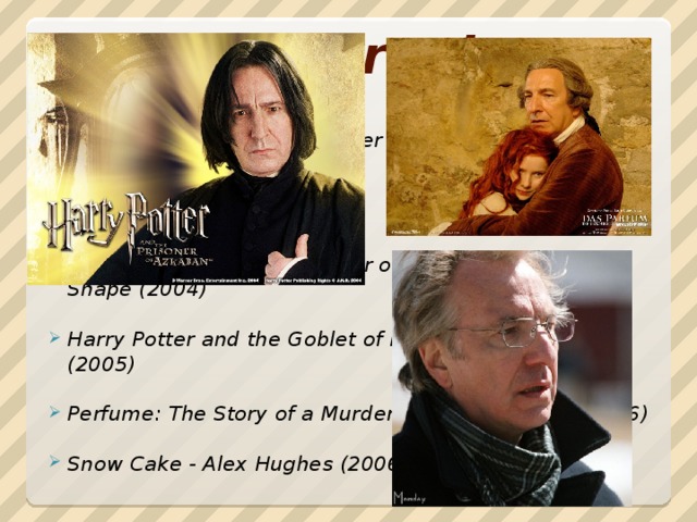Filmography  Harry Potter and the Chamber of Secrets - Severus Snape (2002)  Love Actually – Harry (2003)  Harry Potter and the Prisoner of Azkaban - Severus Snape (2004)  Harry Potter and the Goblet of Fire - Severus Snape (2005)  Perfume: The Story of a Murderer - Antoine Rishi (2006)