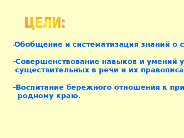 - Обобщение и систематизация знаний о существительном;  -Совершенствование навыков и умений употребления  существительных в речи и их правописания;  -Воспитание бережного отношения к природе, любви к  родному краю.