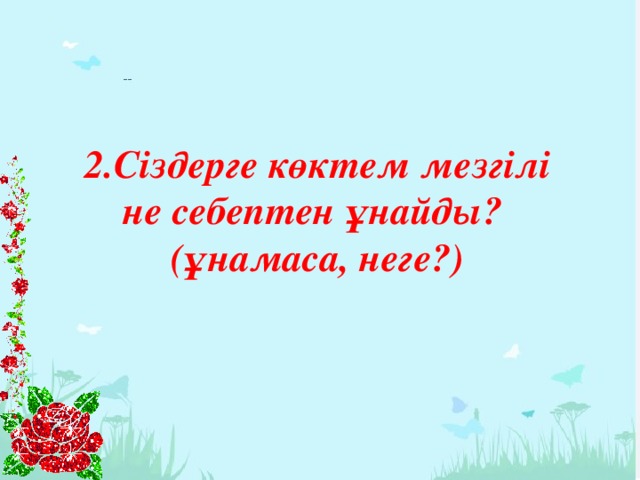 2.Сіздерге көктем мезгілі не себептен ұнайды? (ұнамаса, неге?)