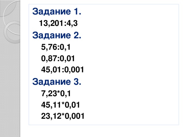 Задание 1.  13,201:4,3 Задание 2.  5,76:0,1  0,87:0,01  45,01:0,001 Задание 3.  7,23*0,1  45,11*0,01  23,12*0,001