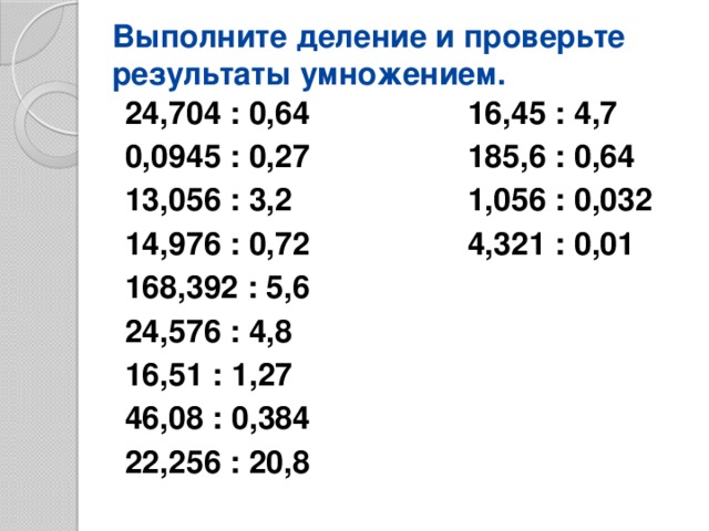 Выполните деление и проверьте результаты умножением. 24,704 : 0,64 16,45 : 4,7 0,0945 : 0,27 185,6 : 0,64 13,056 : 3,2 1,056 : 0,032 14,976 : 0,72 4,321 : 0,01 168,392 : 5,6 24,576 : 4,8 16,51 : 1,27 46,08 : 0,384 22,256 : 20,8