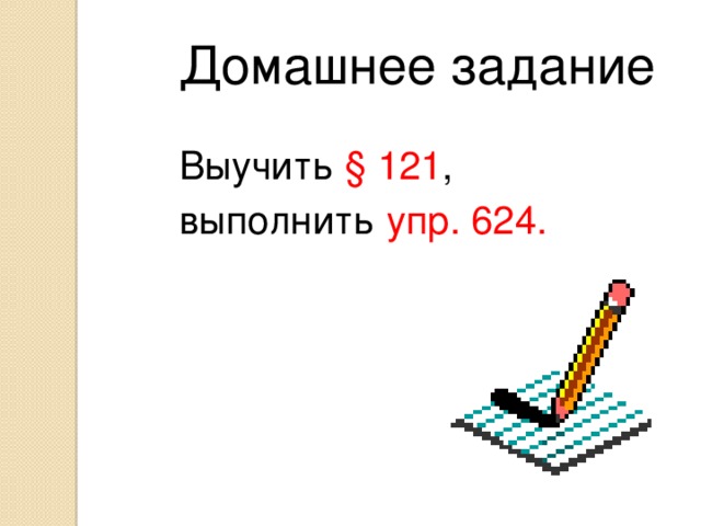 Домашнее задание Выучить § 121 , выполнить упр. 624.