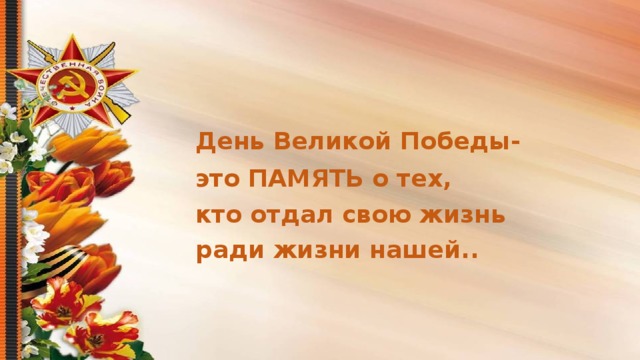 День Великой Победы-  это ПАМЯТЬ о тех,  кто отдал свою жизнь  ради жизни нашей..