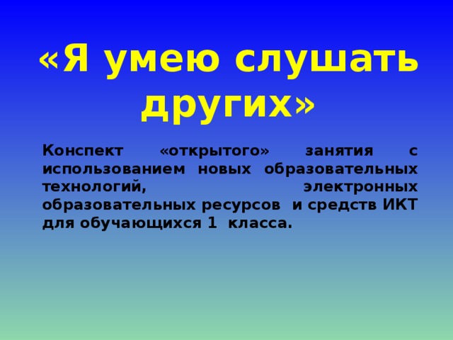 «Я умею слушать других» Конспект «открытого» занятия с использованием новых образовательных технологий, электронных образовательных ресурсов и средств ИКТ для обучающихся 1 класса.