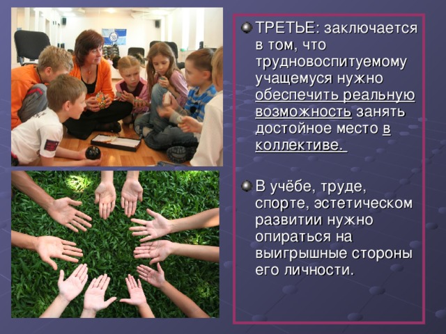 ТРЕТЬЕ: заключается в том, что трудновоспитуемому учащемуся нужно обеспечить реальную возможность занять достойное место в коллективе.