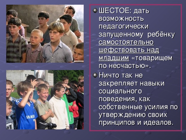 ШЕСТОЕ: дать возможность педагогически запущенному ребёнку самостоятельно шефствовать над младшим