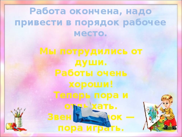 Работа окончена, надо привести в порядок рабочее место. Мы потрудились от души. Работы очень хороши! Теперь пора и отдыхать. Звенит звонок — пора играть.