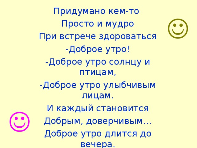 Придумано кем-то Просто и мудро При встрече здороваться -Доброе утро! -Доброе утро солнцу и птицам, -Доброе утро улыбчивым лицам. И каждый становится Добрым, доверчивым… Доброе утро длится до вечера.  