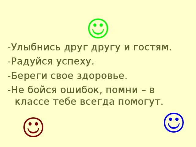  -Улыбнись друг другу и гостям. -Радуйся успеху. -Береги свое здоровье. -Не бойся ошибок, помни – в классе тебе всегда помогут.  