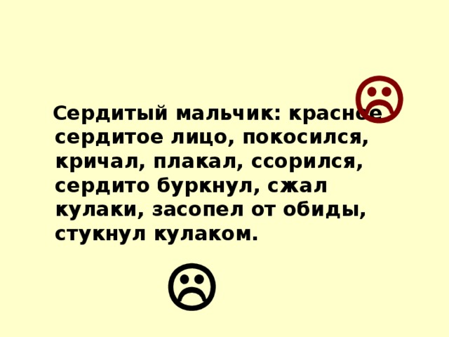   Сердитый мальчик: красное сердитое лицо, покосился, кричал, плакал, ссорился, сердито буркнул, сжал кулаки, засопел от обиды, стукнул кулаком. 