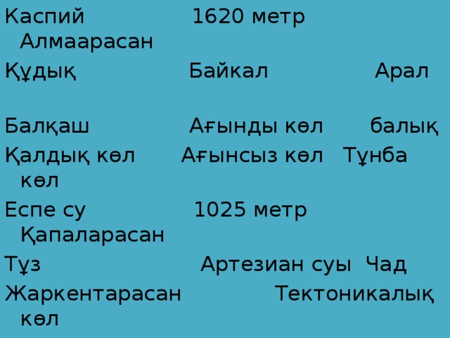 Каспий 1620 метр Алмаарасан Құдық Байкал Арал Балқаш Ағынды көл балық Қалдық көл Ағынсыз көл Тұнба көл Еспе су 1025 метр Қапаларасан Тұз Артезиан суы Чад Жаркентарасан Тектоникалық көл