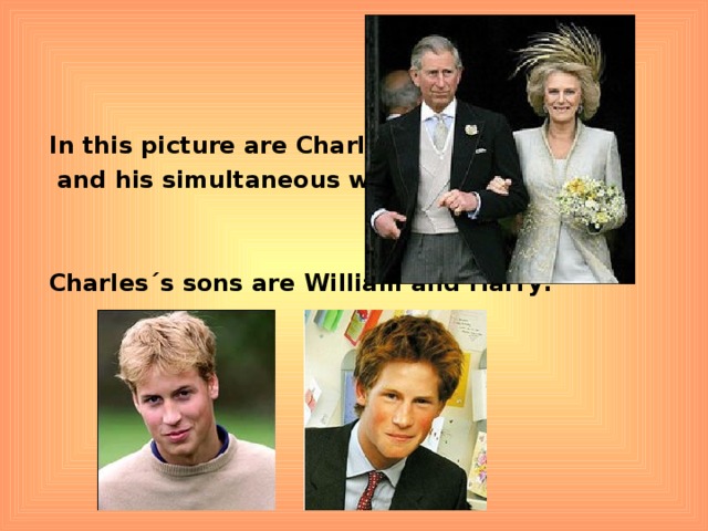 In this picture are Charles  and his simultaneous wife Camilla:   Charles´s sons are William and Harry: