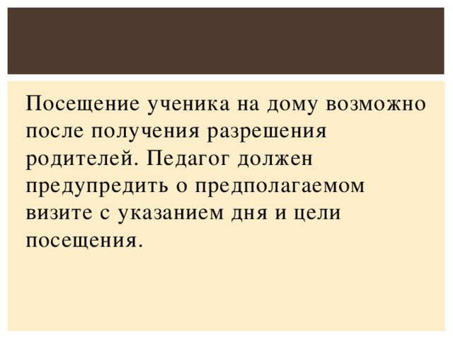 Посещение ученика на дому возможно после получения разрешения родителей. Педагог должен предупредить о предполагаемом визите с указанием дня и цели посещения.