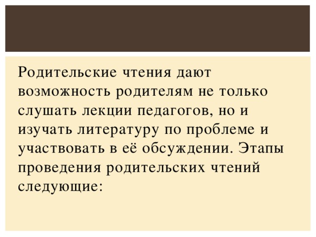 Родительские чтения дают возможность родителям не только слушать лекции педагогов, но и изучать литературу по проблеме и участвовать в её обсуждении. Этапы проведения родительских чтений следующие: