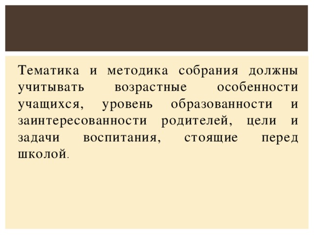 Тематика и методика собрания должны учитывать возрастные особенности учащихся, уровень образованности и заинтересованности родителей, цели и задачи воспитания, стоящие перед школой .