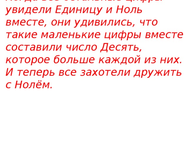 Когда все остальные цифры увидели Единицу и Ноль вместе, они удивились, что такие маленькие цифры вместе составили число Десять, которое больше каждой из них. И теперь все захотели дружить с Нолём.