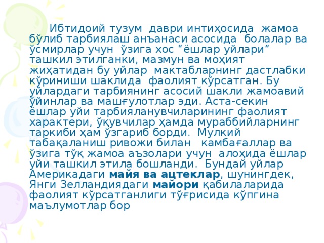 Ибтидоий тузум даври интиҳосида жамоа бўлиб тарбиялаш анъанаси асосида болалар ва ўсмирлар учун ўзига хос “ёшлар уйлари” ташкил этилганки, мазмун ва моҳият жиҳатидан бу уйлар мактабларнинг дастлабки кўриниши шаклида фаолият кўрсатган. Бу уйлардаги тарбиянинг асосий шакли жамоавий ўйинлар ва машғулотлар эди. Аста-секин ёшлар уйи тарбияланувчиларининг фаолият характери, ўқувчилар ҳамда мураббийларнинг таркиби ҳам ўзгариб борди. Мулкий табақаланиш ривожи билан камбағаллар ва ўзига тўқ жамоа аъзолари учун алоҳида ёшлар уйи ташкил этила бошланди. Бундай уйлар Америкадаги майя ва ацтеклар , шунингдек, Янги Зелландиядаги майори қабилаларида фаолият кўрсатганлиги тўғрисида кўпгина маълумотлар бор