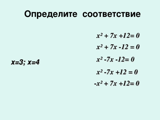 Определите соответствие х² + 7х +12= 0 х² + 7х -12 = 0 х² -7х -12= 0 х=3; х=4 х² -7х +12 = 0 -х² + 7х +12= 0