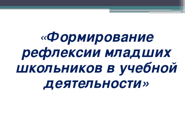 « Формирование рефлексии младших школьников в учебной деятельности»