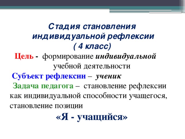 Стадия становления  индивидуальной рефлексии ( 4 класс) Цель - формирование индивидуальной учебной деятельности  Субъект рефлексии – ученик  Задача педагога – становление рефлексии как индивидуальной способности учащегося, становление позиции «Я - учащийся»