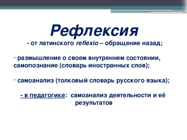 Рефлексия  - от латинского reflexio – обращение назад;   размышление о своем внутреннем состоянии, самопознание (словарь иностранных слов);   самоанализ (толковый словарь русского языка);  - в педагогике : самоанализ деятельности и её результатов