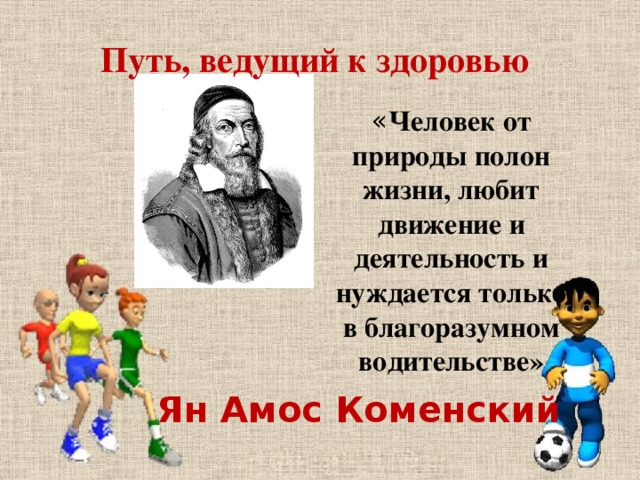 Путь, ведущий к здоровью « Человек от природы полон жизни, любит движение и деятельность и нуждается только в благоразумном водительстве» Ян Амос Коменский