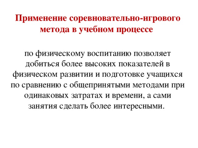 Применение соревновательно-игрового метода в учебном процессе по физическому воспитанию позволяет добиться более высоких показателей в физическом развитии и подготовке учащихся по сравнению с общепринятыми методами при одинаковых затратах и времени, а сами занятия сделать более интересными.