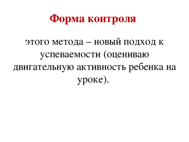 Форма контроля этого метода – новый подход к успеваемости (оцениваю двигательную активность ребенка на уроке).