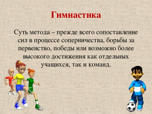 Гимнастика Суть метода – прежде всего сопоставление сил в процессе соперничества, борьбы за первенство, победы или возможно более высокого достижения как отдельных учащихся, так и команд.