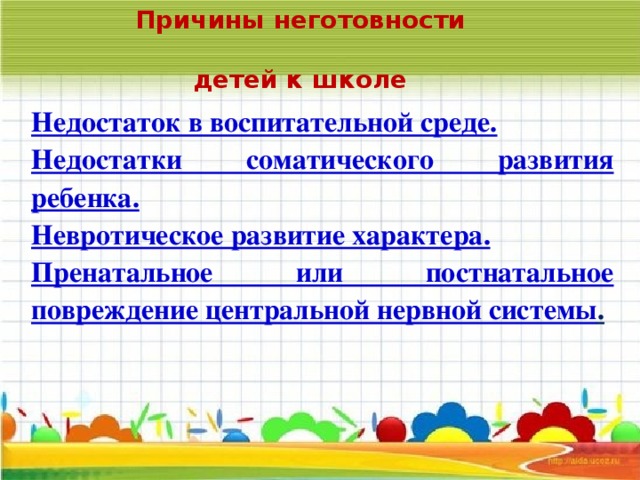 Причины неготовности  детей к школе Недостаток в воспитательной среде. Недостатки соматического развития ребенка. Невротическое развитие характера. Пренатальное или постнатальное повреждение центральной нервной системы .