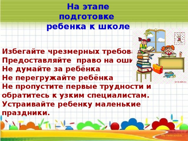 На этапе подготовке  ребенка к школе Избегайте чрезмерных требований Предоставляйте право на ошибку Не думайте за ребёнка Не перегружайте ребёнка Не пропустите первые трудности и обратитесь к узким специалистам. Устраивайте ребенку маленькие праздники.