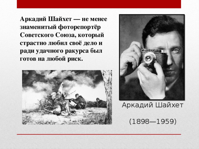 Аркадий Шайхет — не менее знаменитый фоторепортёр Советского Союза, который страстно любил своё дело и ради удачного ракурса был готов на любой риск. Аркадий Шайхет  (1898—1959)