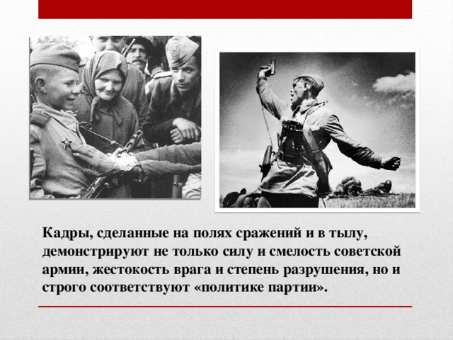 Кадры, сделанные на полях сражений и в тылу, демонстрируют не только силу и смелость советской армии, жестокость врага и степень разрушения, но и строго соответствуют «политике партии».