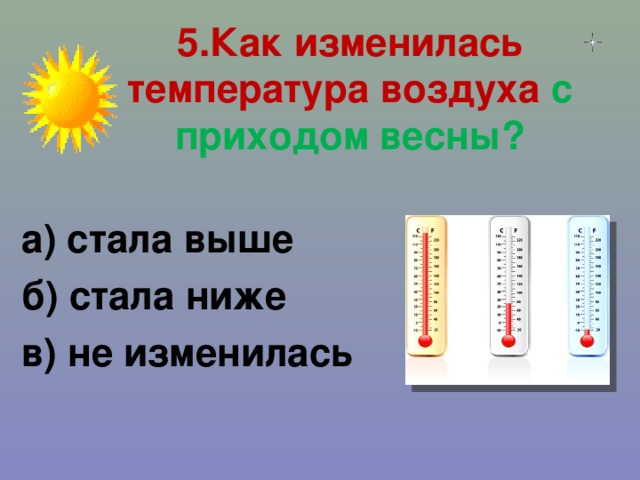 5.Как изменилась температура воздуха с приходом весны?   а) стала выше б) стала ниже в) не изменилась