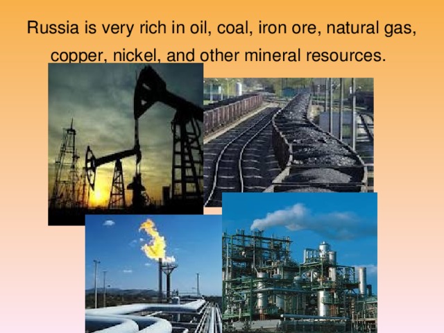 Russia is very rich in oil, coal, iron ore, natural gas, copper, nickel, and other mineral resources.