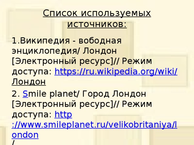 Список используемых источников: 1.Википедия - вободная энциклопедия/ Лондон [Электронный ресурс]// Режим доступа: https://ru.wikipedia.org/wiki/ Лондон  2. S mile planet/ Город Лондон [Электронный ресурс]// Режим доступа: http ://www.smileplanet.ru/velikobritaniya/london /